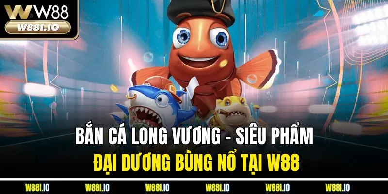 Bắn Cá Long Vương | Siêu Phẩm Đại Dương Bùng Nổ Tại W88