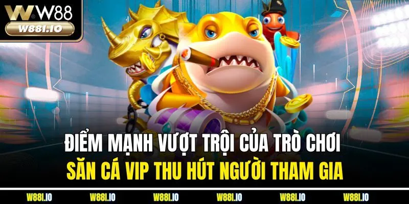 Điểm mạnh vượt trội của trò chơi săn cá VIP thu hút người tham gia