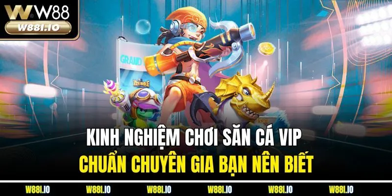 Kinh nghiệm chơi săn cá VIP chuẩn chuyên gia bạn nên biết