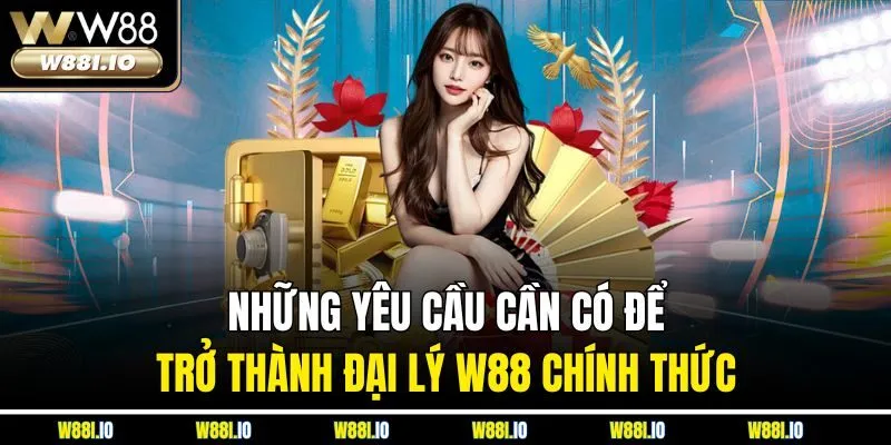 Những yêu cầu cần có để trở thành đại lý W88 chính thức